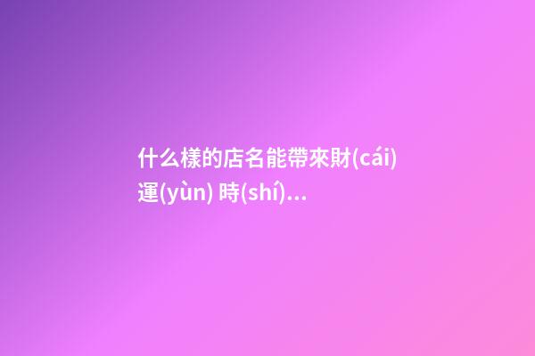 什么樣的店名能帶來財(cái)運(yùn) 時(shí)尚寓意好商鋪名,起名之家-第1張-店鋪起名-玄機(jī)派